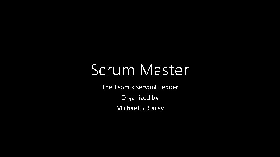 Scrum Master The Team’s Servant Leader Organized by Michael B. Carey 