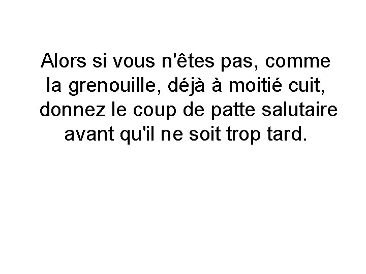 Alors si vous n'êtes pas, comme la grenouille, déjà à moitié cuit, donnez le