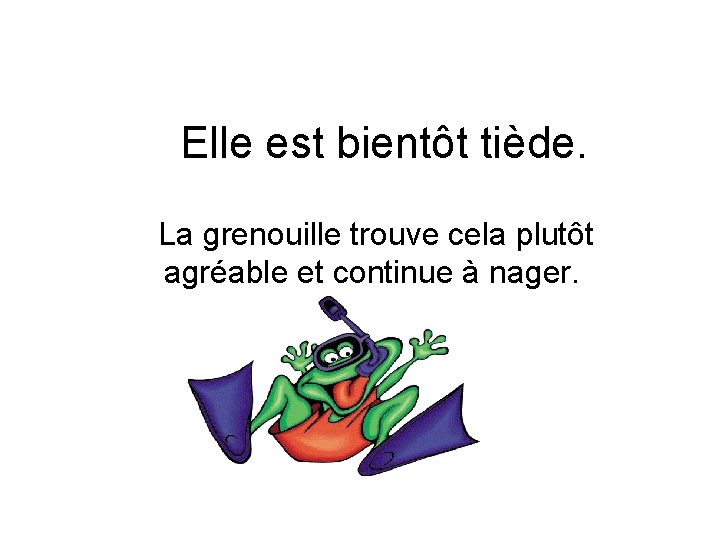 Elle est bientôt tiède. La grenouille trouve cela plutôt agréable et continue à nager.