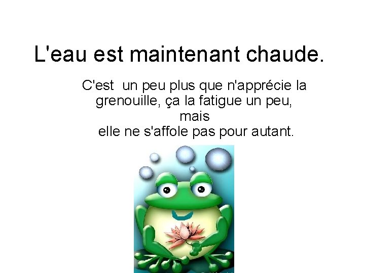 L'eau est maintenant chaude. C'est un peu plus que n'apprécie la grenouille, ça la