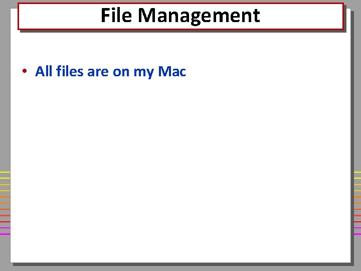 File Management • All files are on my Mac 