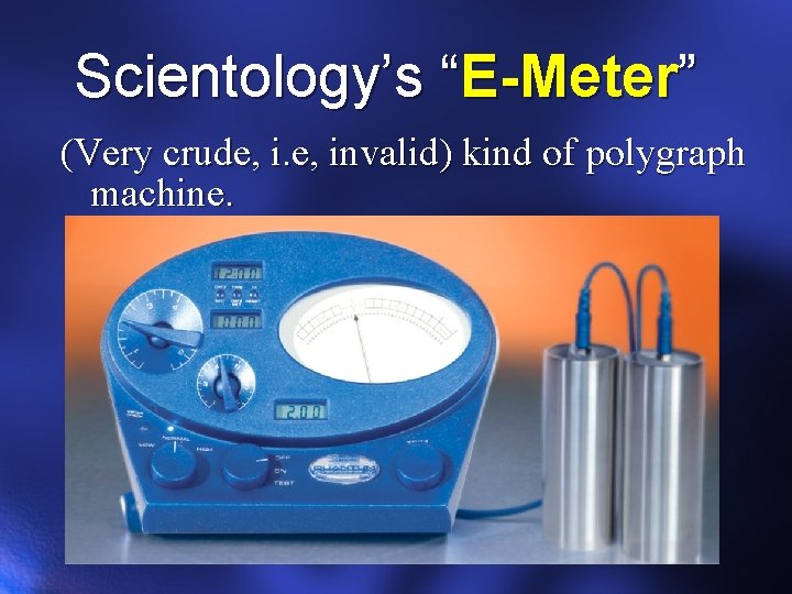 Scientology’s “E-Meter” (Very crude, invalid) kind of polygraph machine. 