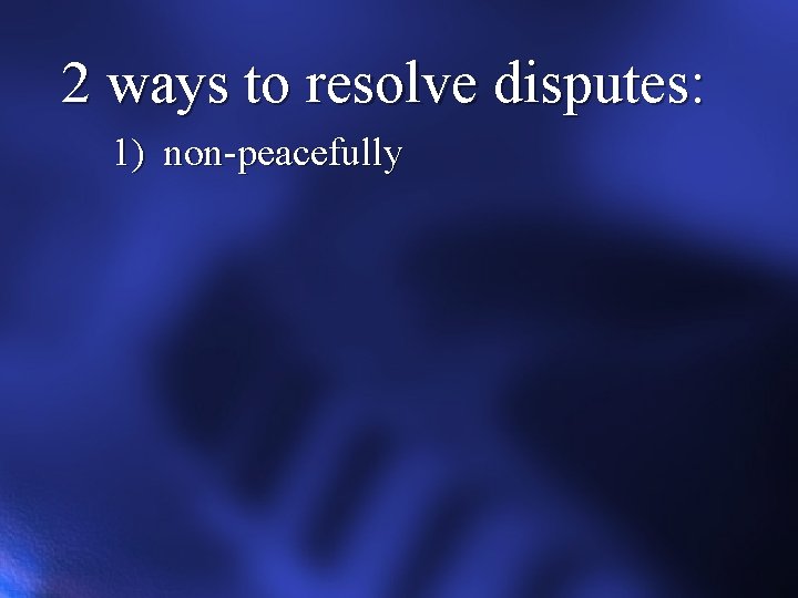 2 ways to resolve disputes: 1) non-peacefully 