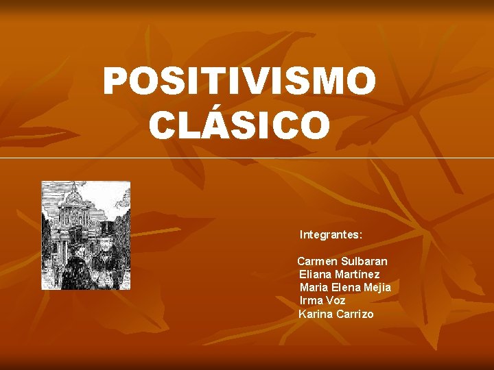 POSITIVISMO CLÁSICO Integrantes: Carmen Sulbaran Eliana Martínez Maria Elena Mejia Irma Voz Karina Carrizo