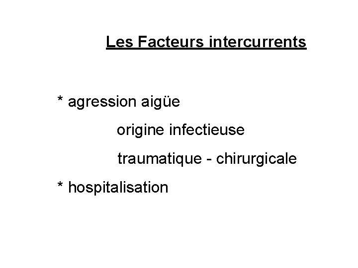  Les Facteurs intercurrents * agression aigüe origine infectieuse traumatique - chirurgicale * hospitalisation