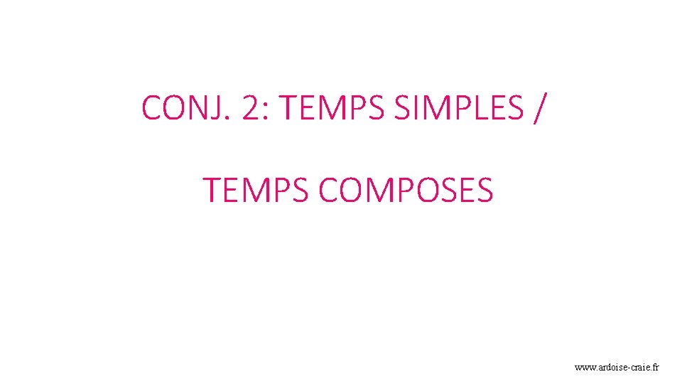 CONJ. 2: TEMPS SIMPLES / TEMPS COMPOSES www. ardoise-craie. fr 
