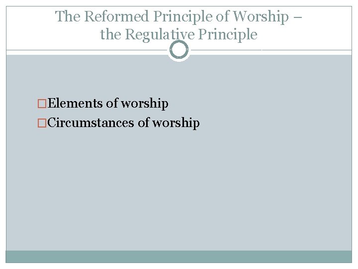 The Reformed Principle of Worship – the Regulative Principle �Elements of worship �Circumstances of