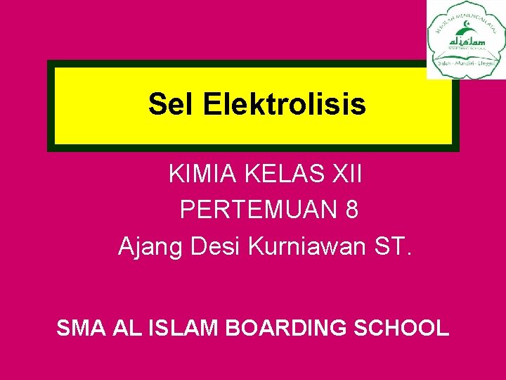 Sel Elektrolisis KIMIA KELAS XII PERTEMUAN 8 Ajang Desi Kurniawan ST. SMA AL ISLAM