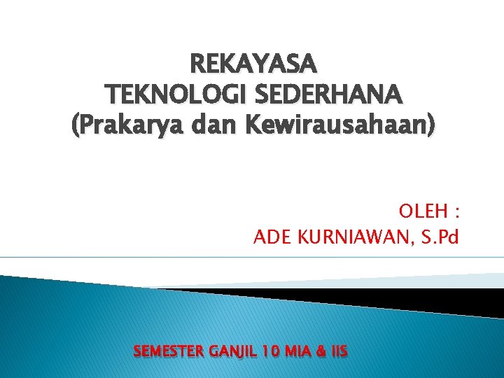 REKAYASA TEKNOLOGI SEDERHANA (Prakarya dan Kewirausahaan) OLEH : ADE KURNIAWAN, S. Pd SEMESTER GANJIL