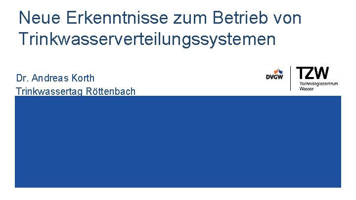 Neue Erkenntnisse zum Betrieb von Trinkwasserverteilungssystemen Dr. Andreas Korth Trinkwassertag Röttenbach 