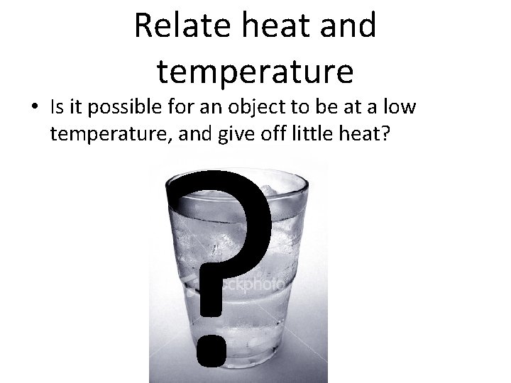 Relate heat and temperature ? • Is it possible for an object to be