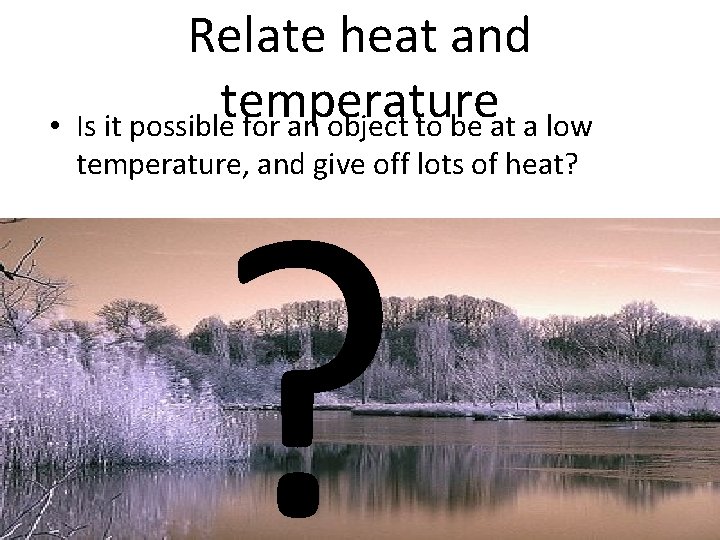 Relate heat and temperature • Is it possible for an object to be at