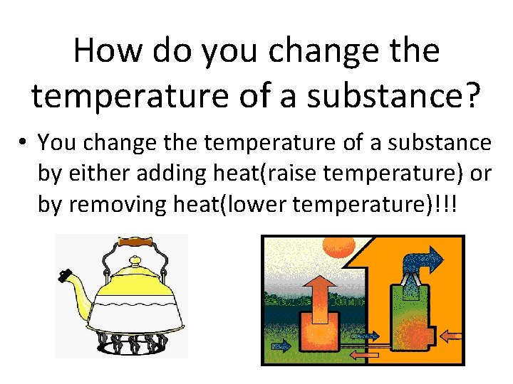 How do you change the temperature of a substance? • You change the temperature