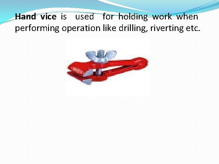 Hand vice is used for holding work when performing operation like drilling, riverting etc.