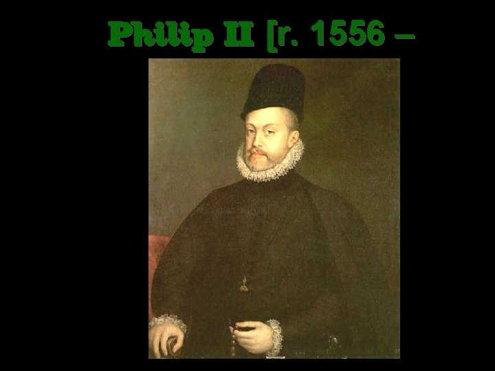 Philip II [r. 1556 – 1598] 