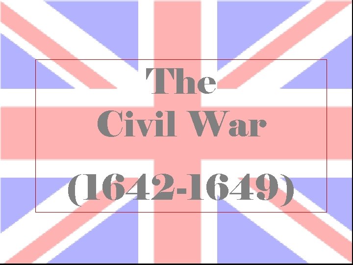 The Civil War (1642 -1649) 