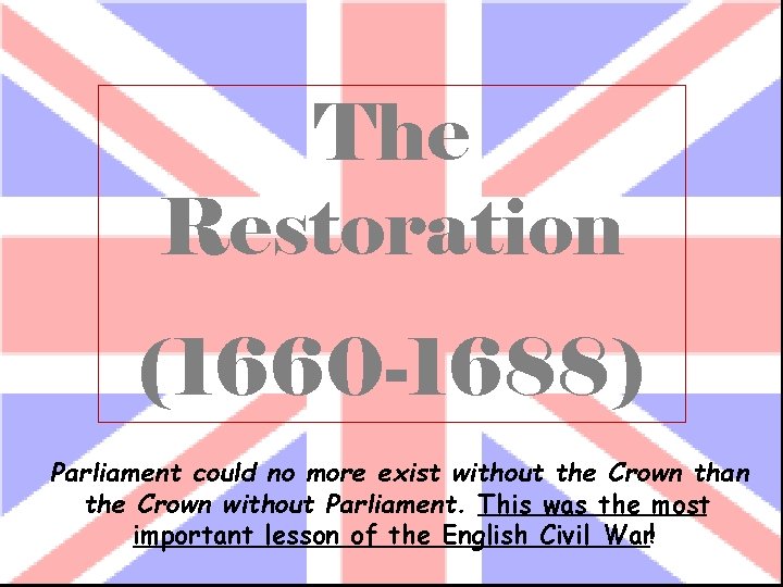 The Restoration (1660 -1688) Parliament could no more exist without the Crown than the