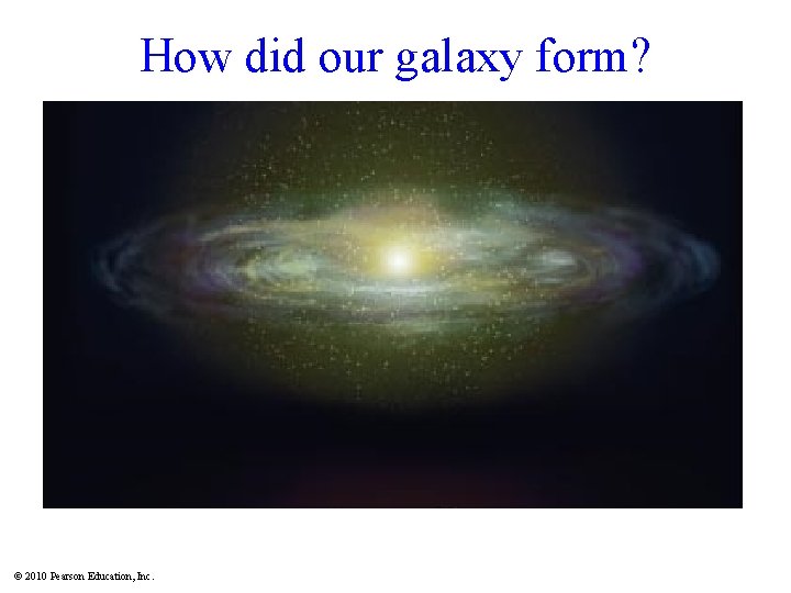 How did our galaxy form? © 2010 Pearson Education, Inc. 