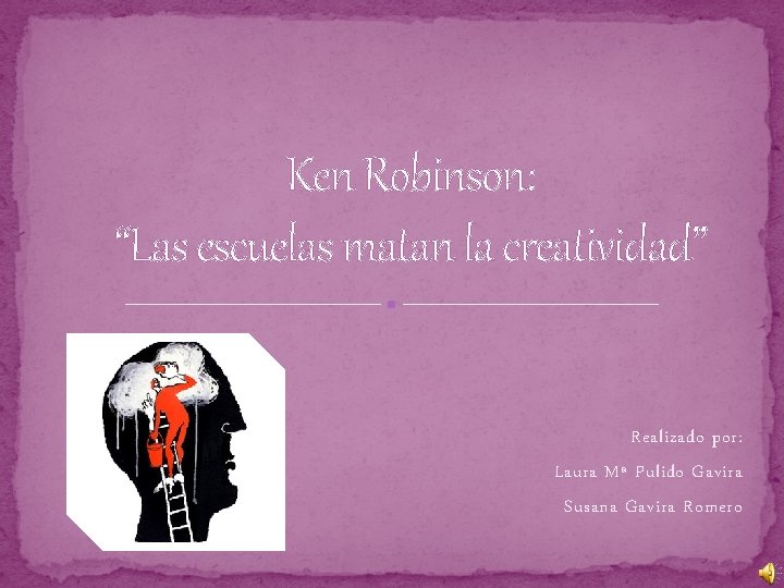 Ken Robinson: “Las escuelas matan la creatividad” Realizado por: Laura Mª Pulido Gavira Susana