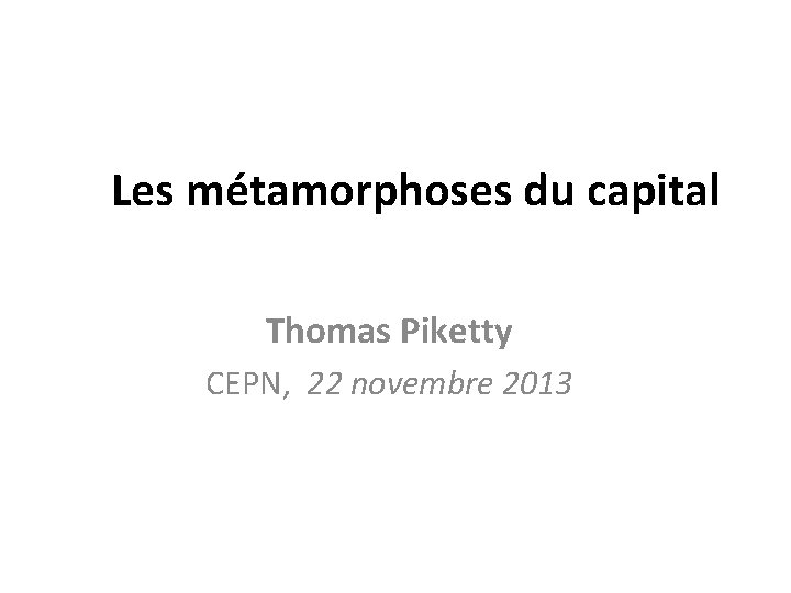  Les métamorphoses du capital Thomas Piketty CEPN, 22 novembre 2013 