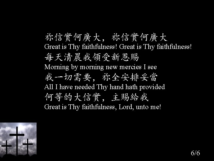 祢信實何廣大，祢信實何廣大 Great is Thy faithfulness! 每天清晨我領受新恩賜 Morning by morning new mercies I see 我一切需要，祢全安排妥當
