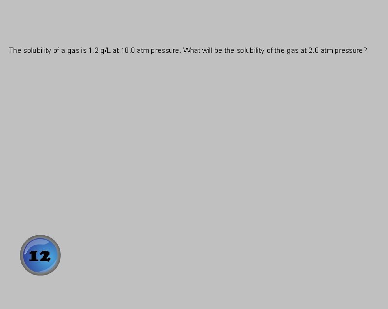 The solubility of a gas is 1. 2 g/L at 10. 0 atm pressure.