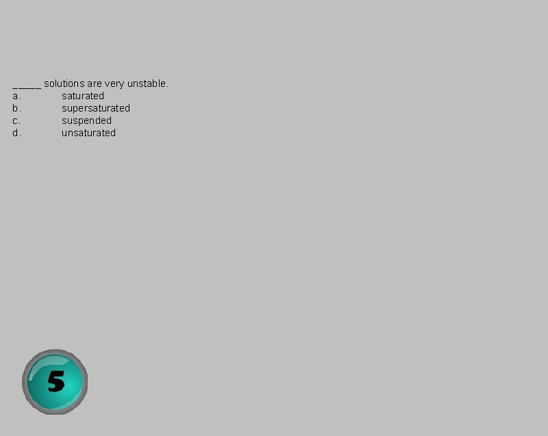 _____ solutions are very unstable. a. saturated b. supersaturated c. suspended d. unsaturated 