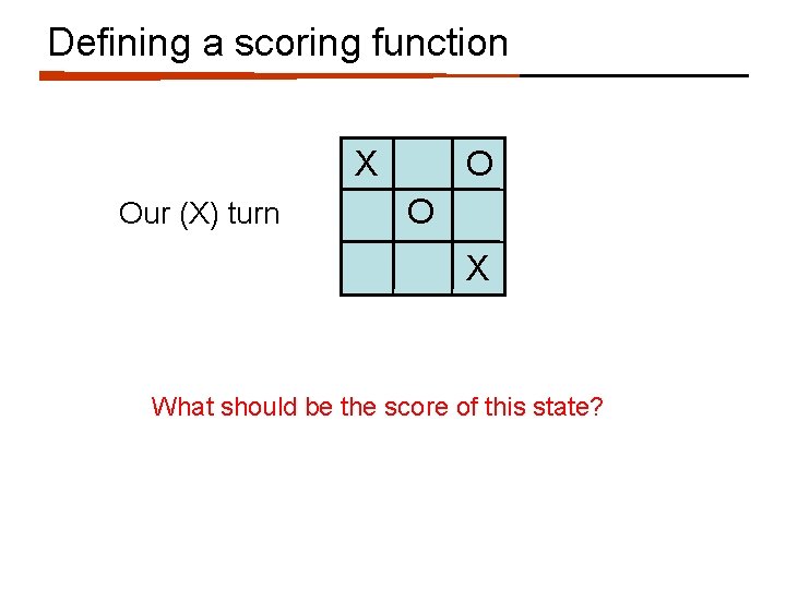 Defining a scoring function X Our (X) turn O O X What should be