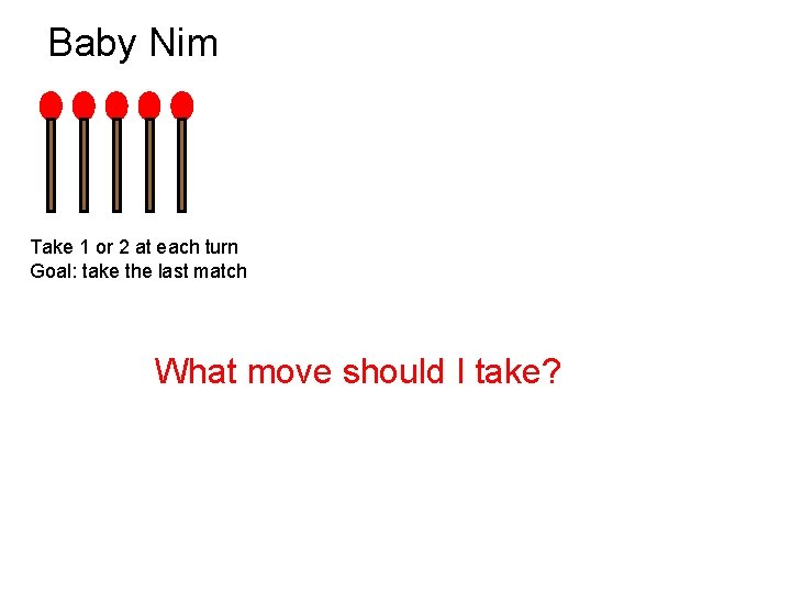Baby Nim Take 1 or 2 at each turn Goal: take the last match