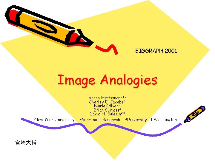 SIGGRAPH 2001 Image Analogies 1 New 宮崎大輔 York University Aaron Hertzmann 1, 2 Charles