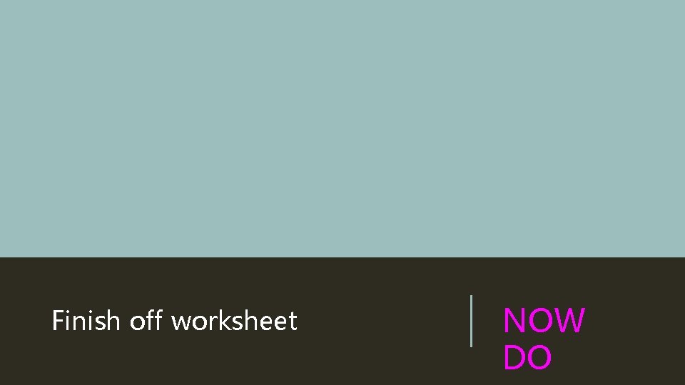 Finish off worksheet NOW DO 
