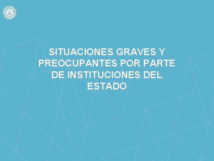 SITUACIONES GRAVES Y PREOCUPANTES POR PARTE DE INSTITUCIONES DEL ESTADO 