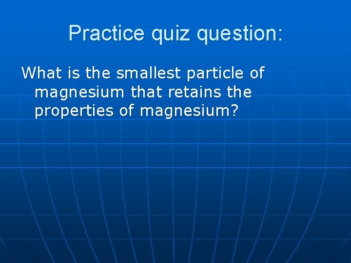 Practice quiz question: What is the smallest particle of magnesium that retains the properties