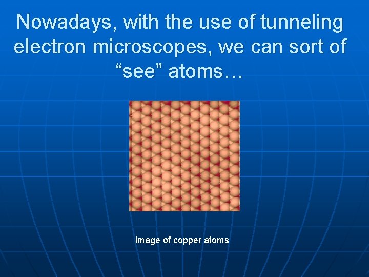 Nowadays, with the use of tunneling electron microscopes, we can sort of “see” atoms…