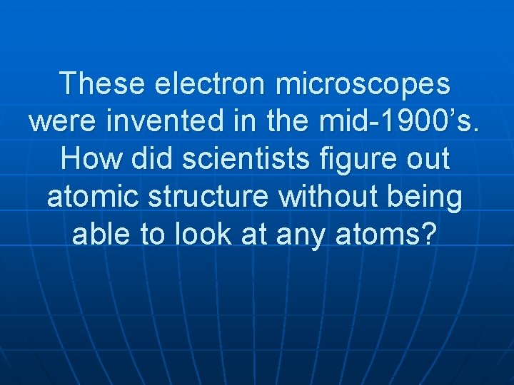 These electron microscopes were invented in the mid-1900’s. How did scientists figure out atomic