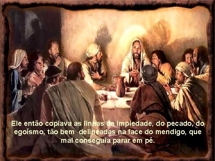 Ele então copiava as linhas da impiedade, do pecado, do egoísmo, tão bem delineadas