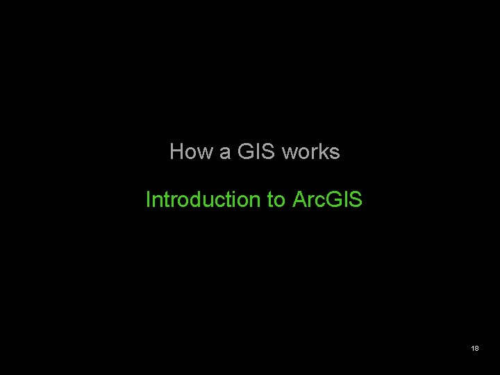 How a GIS works Introduction to Arc. GIS 18 