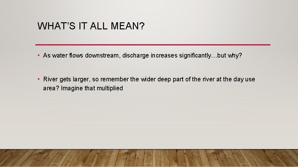 WHAT’S IT ALL MEAN? • As water flows downstream, discharge increases significantly…but why? •