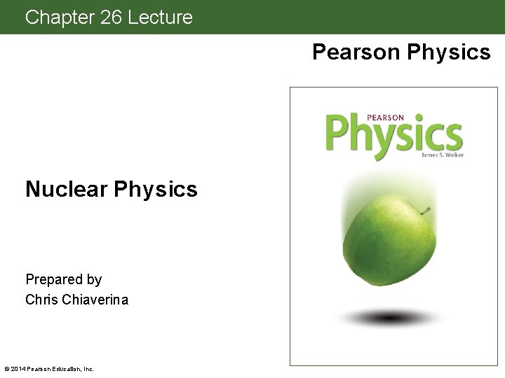 Chapter 26 Lecture Pearson Physics Nuclear Physics Prepared by Chris Chiaverina © 2014 Pearson