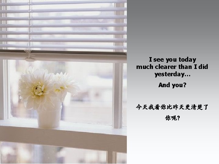 I see you today much clearer than I did yesterday… And you? 今天我看你比昨天更清楚了 你呢?