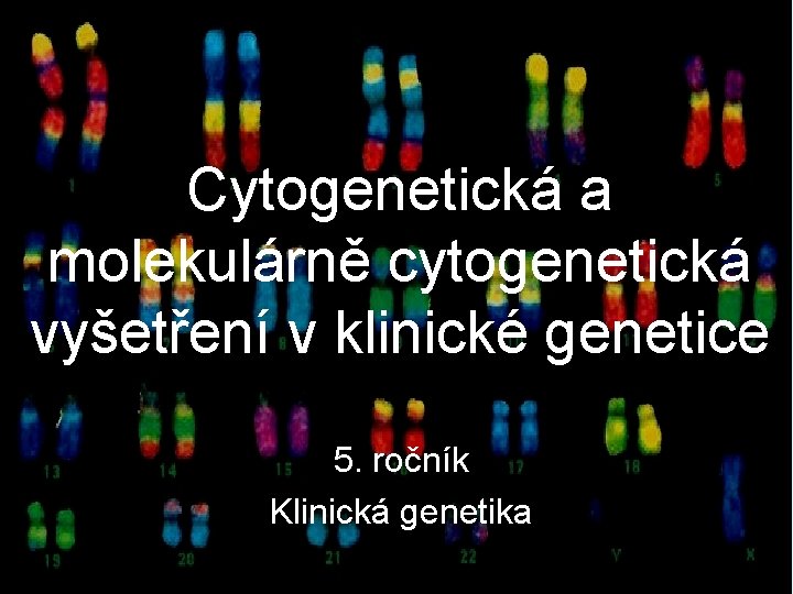 Cytogenetická a molekulárně cytogenetická vyšetření v klinické genetice 5. ročník Klinická genetika 