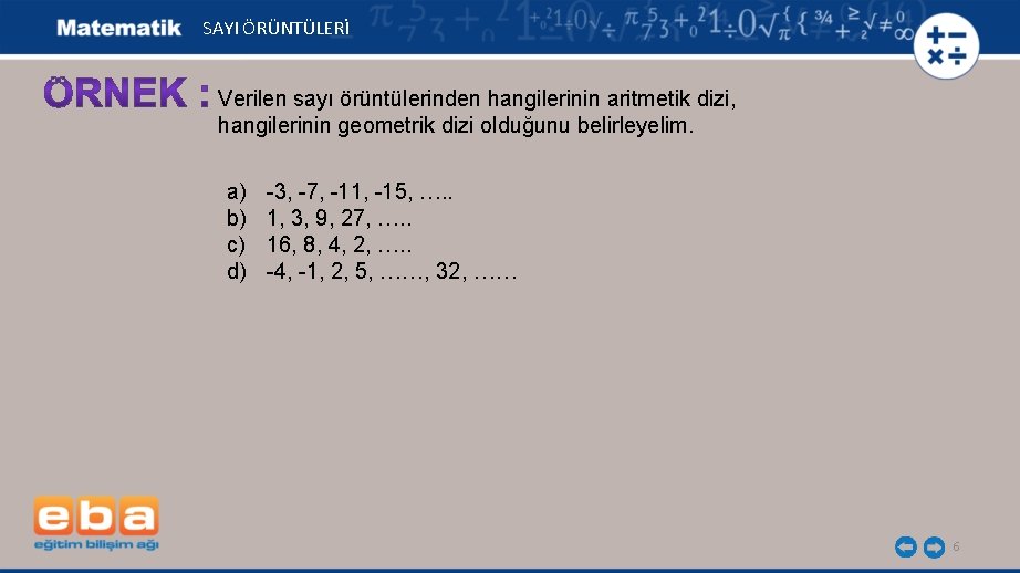  SAYI ÖRÜNTÜLERİ Verilen sayı örüntülerinden hangilerinin aritmetik dizi, hangilerinin geometrik dizi olduğunu belirleyelim.