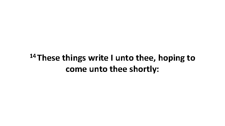 14 These things write I unto thee, hoping to come unto thee shortly: 14 These things write I unto thee, hoping to come unto thee shortly: