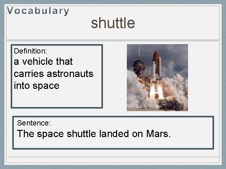 shuttle Definition: a vehicle that carries astronauts into space Sentence: The space shuttle landed