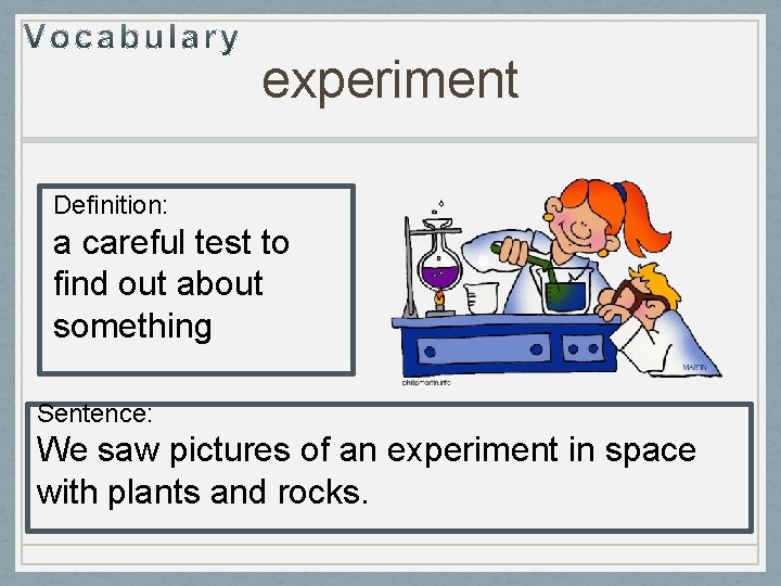 experiment Definition: a careful test to find out about something Sentence: We saw pictures