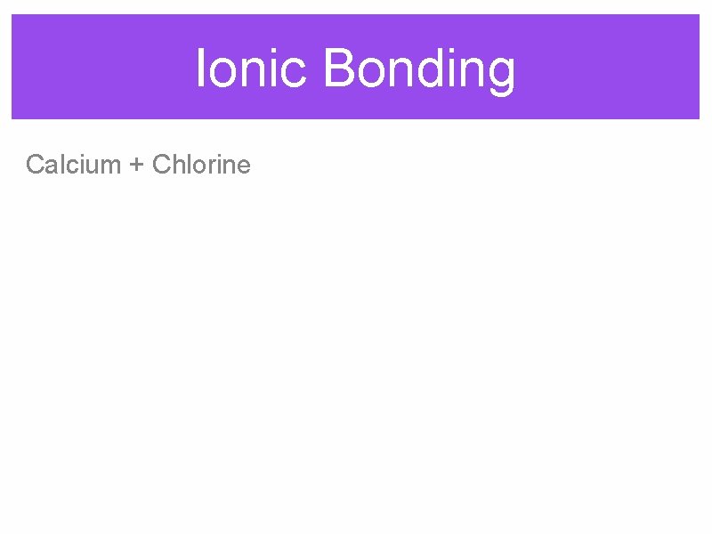 Ionic Bonding Calcium + Chlorine 