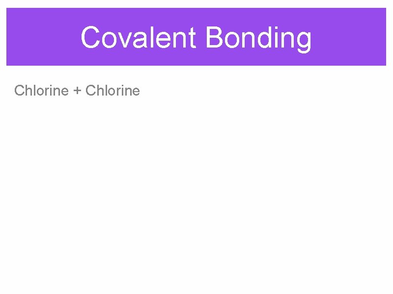 Covalent Bonding Chlorine + Chlorine 