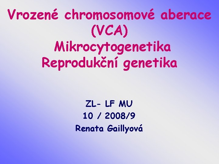 Vrozené chromosomové aberace (VCA) Mikrocytogenetika Reprodukční genetika ZL- LF MU 10 / 2008/9 Renata