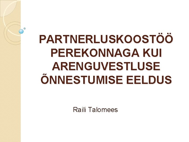 PARTNERLUSKOOSTÖÖ PEREKONNAGA KUI ARENGUVESTLUSE ÕNNESTUMISE EELDUS Raili Talomees 