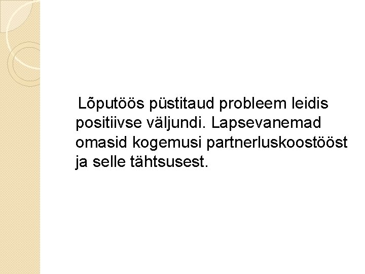  Lõputöös püstitaud probleem leidis positiivse väljundi. Lapsevanemad omasid kogemusi partnerluskoostööst ja selle tähtsusest.